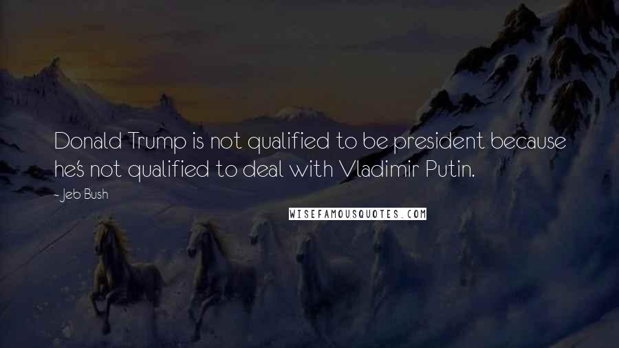 Jeb Bush Quotes: Donald Trump is not qualified to be president because he's not qualified to deal with Vladimir Putin.