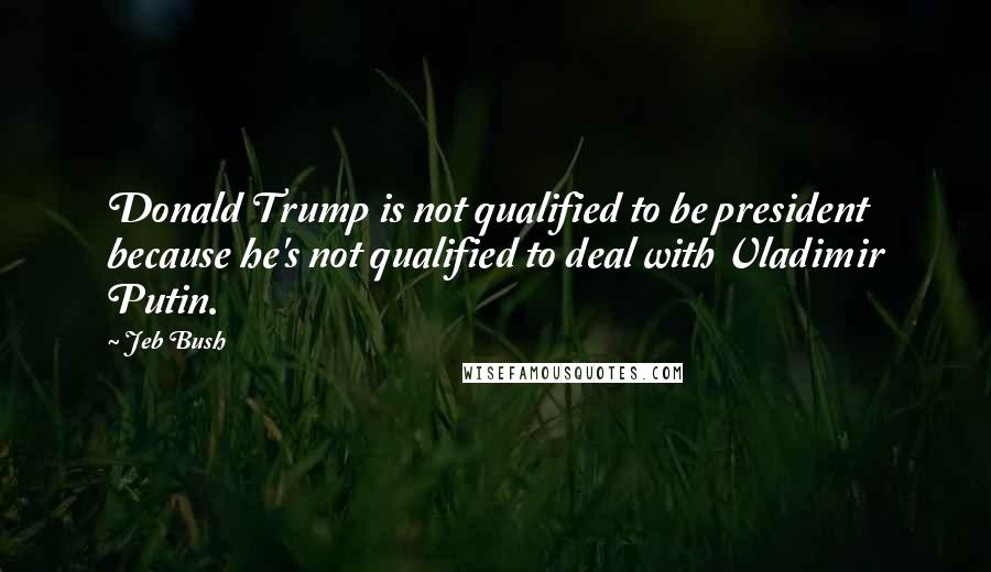 Jeb Bush Quotes: Donald Trump is not qualified to be president because he's not qualified to deal with Vladimir Putin.