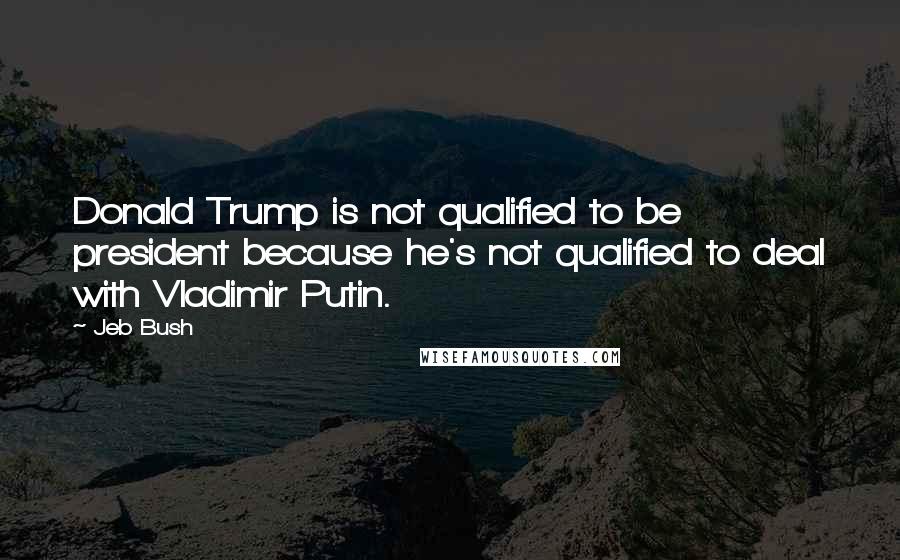 Jeb Bush Quotes: Donald Trump is not qualified to be president because he's not qualified to deal with Vladimir Putin.