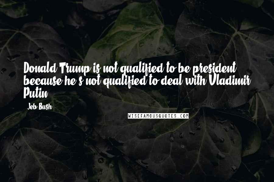 Jeb Bush Quotes: Donald Trump is not qualified to be president because he's not qualified to deal with Vladimir Putin.