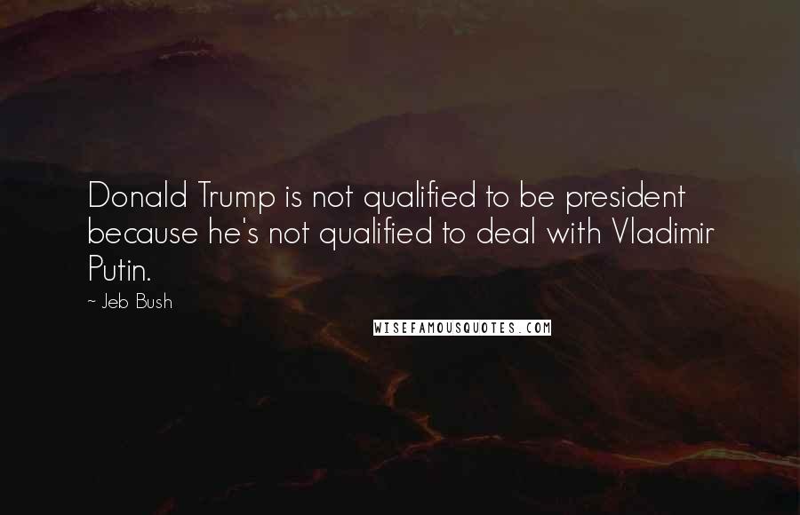 Jeb Bush Quotes: Donald Trump is not qualified to be president because he's not qualified to deal with Vladimir Putin.