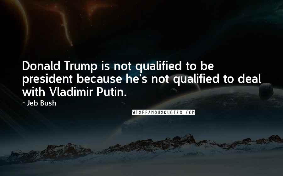 Jeb Bush Quotes: Donald Trump is not qualified to be president because he's not qualified to deal with Vladimir Putin.