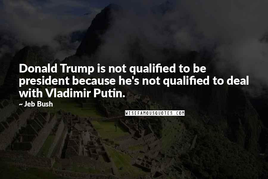 Jeb Bush Quotes: Donald Trump is not qualified to be president because he's not qualified to deal with Vladimir Putin.