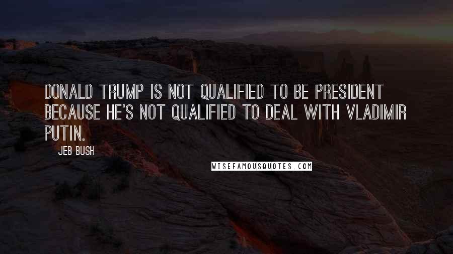 Jeb Bush Quotes: Donald Trump is not qualified to be president because he's not qualified to deal with Vladimir Putin.