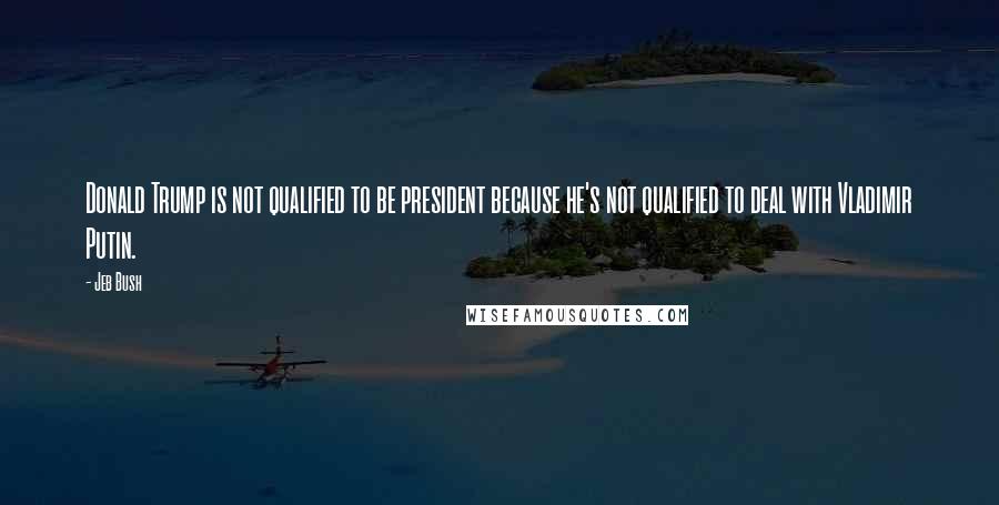 Jeb Bush Quotes: Donald Trump is not qualified to be president because he's not qualified to deal with Vladimir Putin.