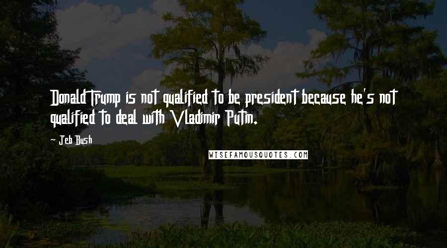 Jeb Bush Quotes: Donald Trump is not qualified to be president because he's not qualified to deal with Vladimir Putin.