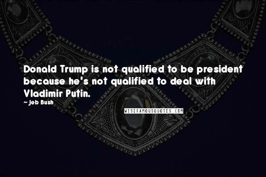 Jeb Bush Quotes: Donald Trump is not qualified to be president because he's not qualified to deal with Vladimir Putin.