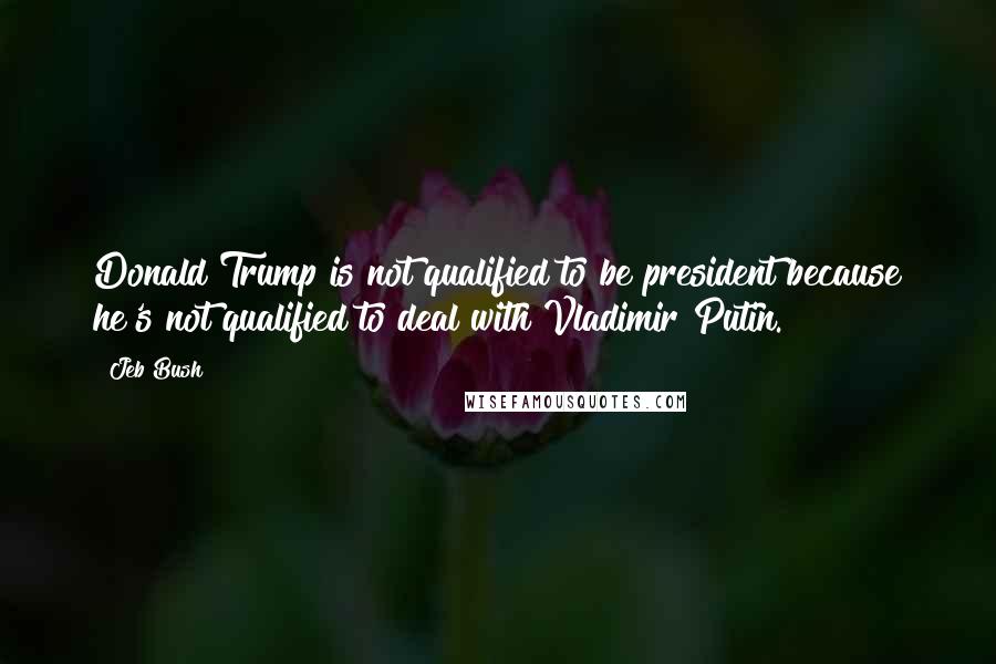 Jeb Bush Quotes: Donald Trump is not qualified to be president because he's not qualified to deal with Vladimir Putin.