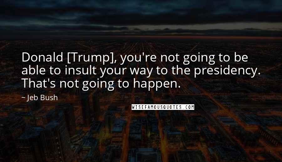 Jeb Bush Quotes: Donald [Trump], you're not going to be able to insult your way to the presidency. That's not going to happen.