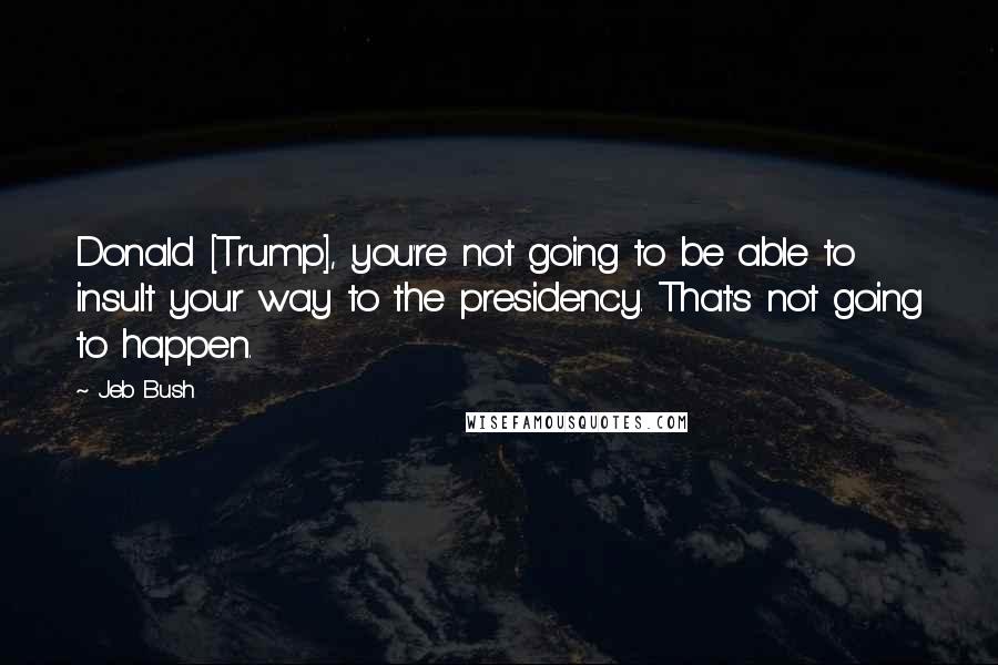 Jeb Bush Quotes: Donald [Trump], you're not going to be able to insult your way to the presidency. That's not going to happen.