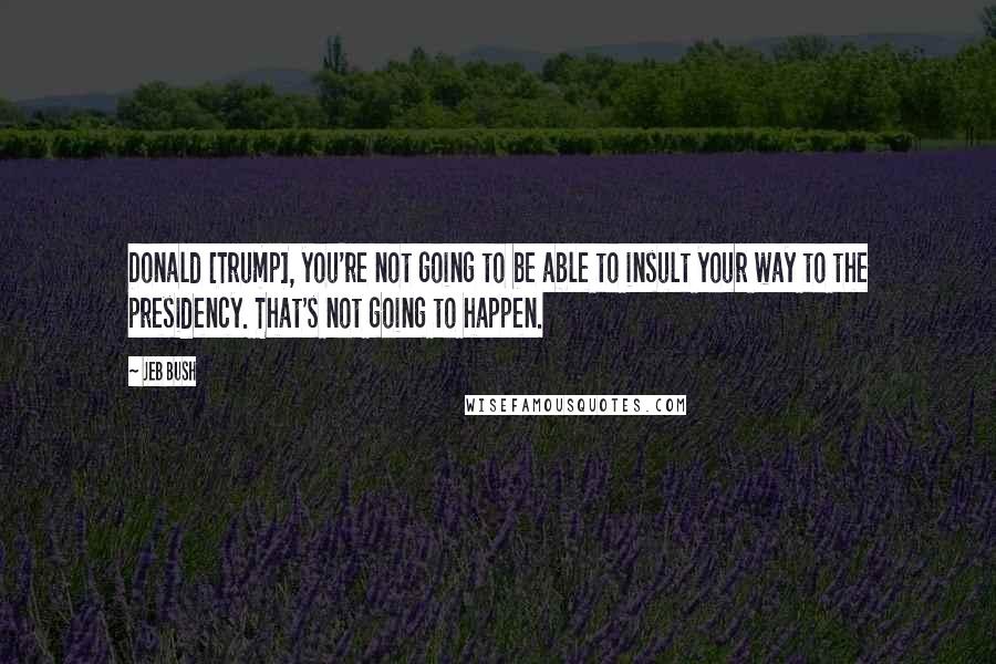 Jeb Bush Quotes: Donald [Trump], you're not going to be able to insult your way to the presidency. That's not going to happen.