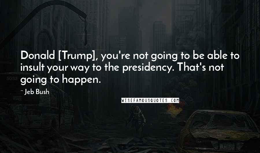 Jeb Bush Quotes: Donald [Trump], you're not going to be able to insult your way to the presidency. That's not going to happen.