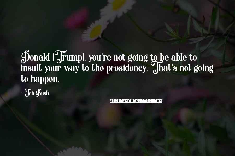 Jeb Bush Quotes: Donald [Trump], you're not going to be able to insult your way to the presidency. That's not going to happen.