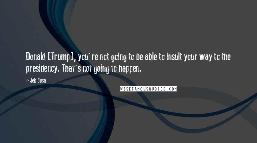 Jeb Bush Quotes: Donald [Trump], you're not going to be able to insult your way to the presidency. That's not going to happen.