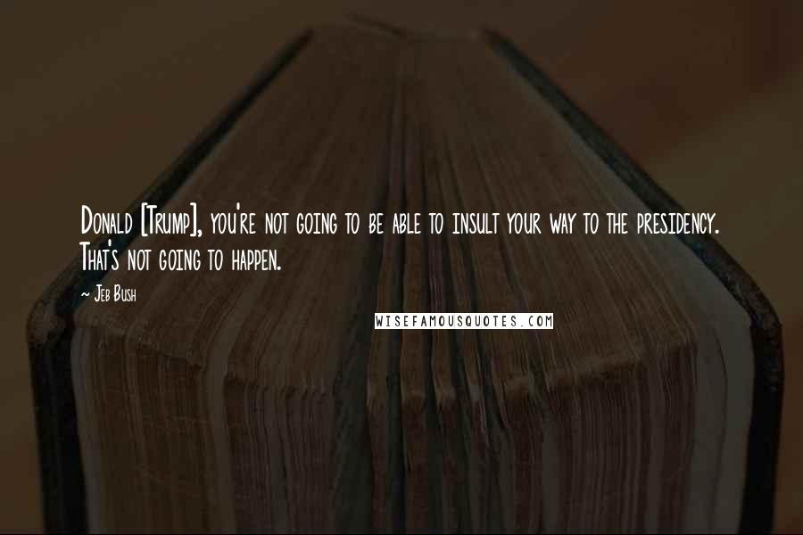 Jeb Bush Quotes: Donald [Trump], you're not going to be able to insult your way to the presidency. That's not going to happen.