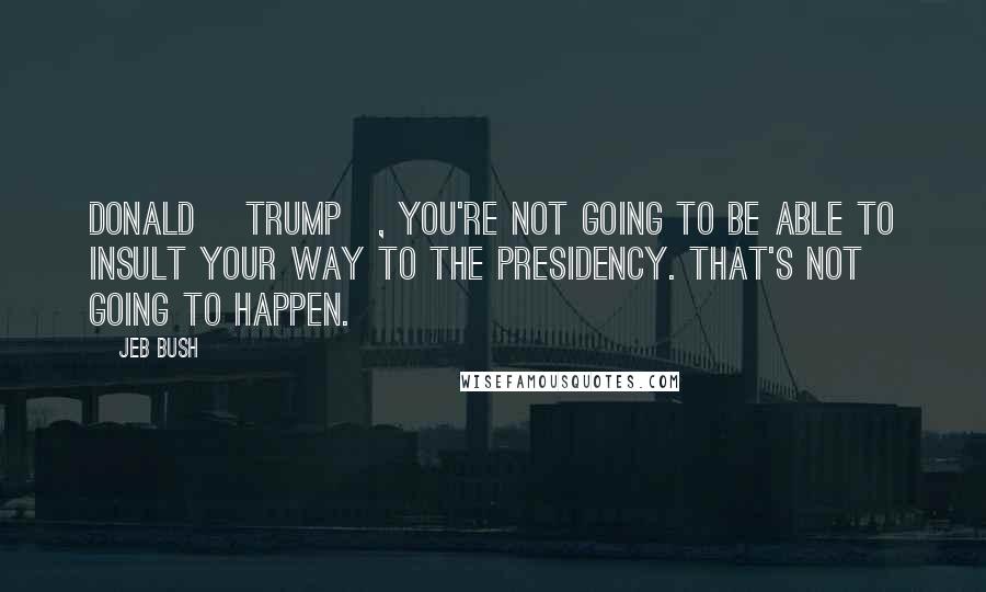 Jeb Bush Quotes: Donald [Trump], you're not going to be able to insult your way to the presidency. That's not going to happen.