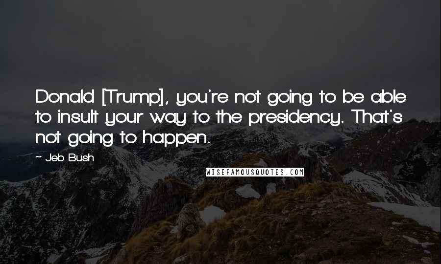 Jeb Bush Quotes: Donald [Trump], you're not going to be able to insult your way to the presidency. That's not going to happen.