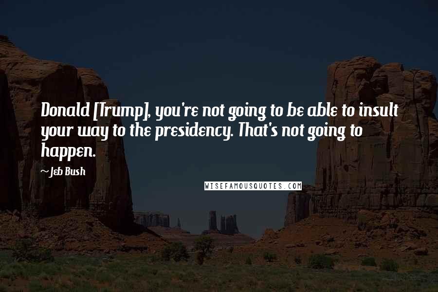 Jeb Bush Quotes: Donald [Trump], you're not going to be able to insult your way to the presidency. That's not going to happen.