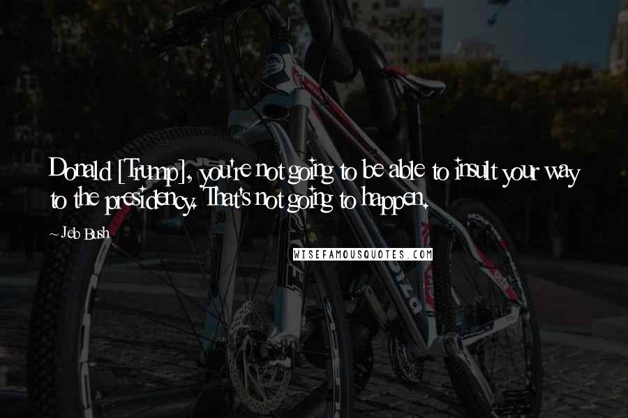 Jeb Bush Quotes: Donald [Trump], you're not going to be able to insult your way to the presidency. That's not going to happen.