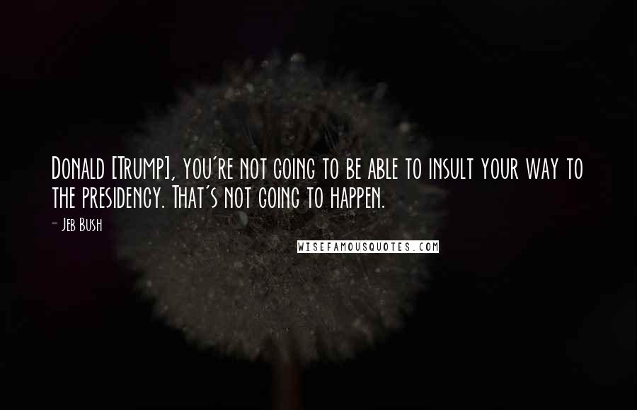 Jeb Bush Quotes: Donald [Trump], you're not going to be able to insult your way to the presidency. That's not going to happen.