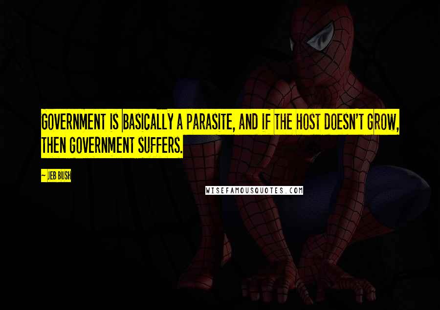 Jeb Bush Quotes: Government is basically a parasite, and if the host doesn't grow, then government suffers.