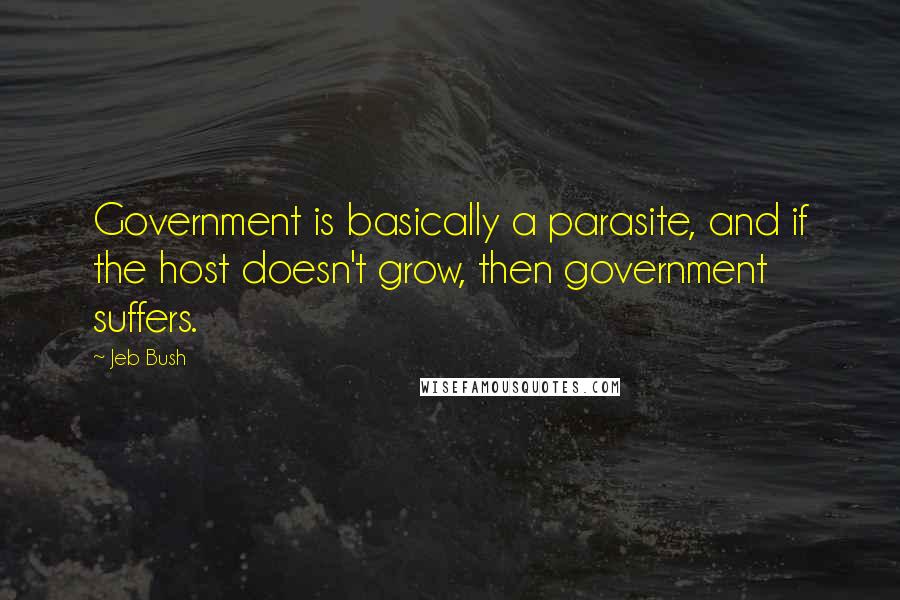 Jeb Bush Quotes: Government is basically a parasite, and if the host doesn't grow, then government suffers.