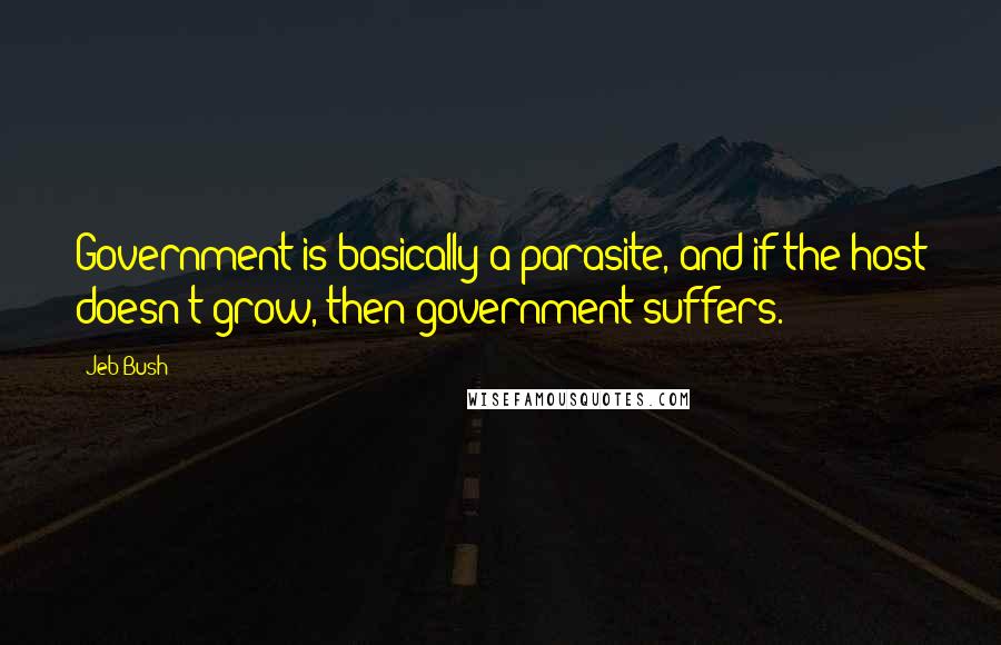 Jeb Bush Quotes: Government is basically a parasite, and if the host doesn't grow, then government suffers.