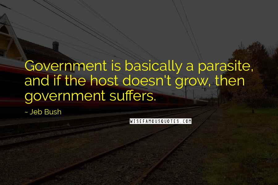 Jeb Bush Quotes: Government is basically a parasite, and if the host doesn't grow, then government suffers.