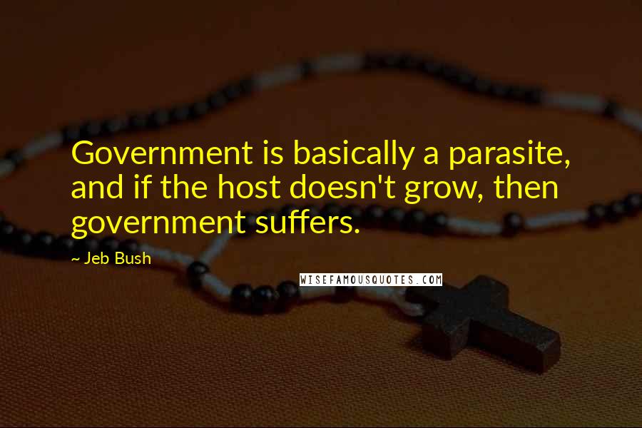 Jeb Bush Quotes: Government is basically a parasite, and if the host doesn't grow, then government suffers.