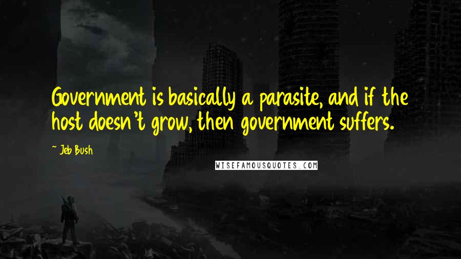 Jeb Bush Quotes: Government is basically a parasite, and if the host doesn't grow, then government suffers.