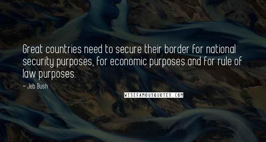 Jeb Bush Quotes: Great countries need to secure their border for national security purposes, for economic purposes and for rule of law purposes.