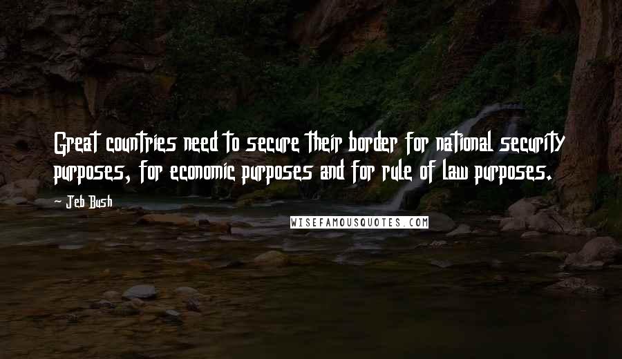 Jeb Bush Quotes: Great countries need to secure their border for national security purposes, for economic purposes and for rule of law purposes.