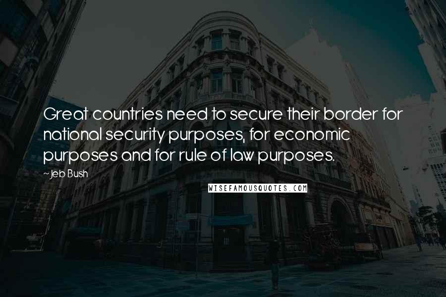 Jeb Bush Quotes: Great countries need to secure their border for national security purposes, for economic purposes and for rule of law purposes.