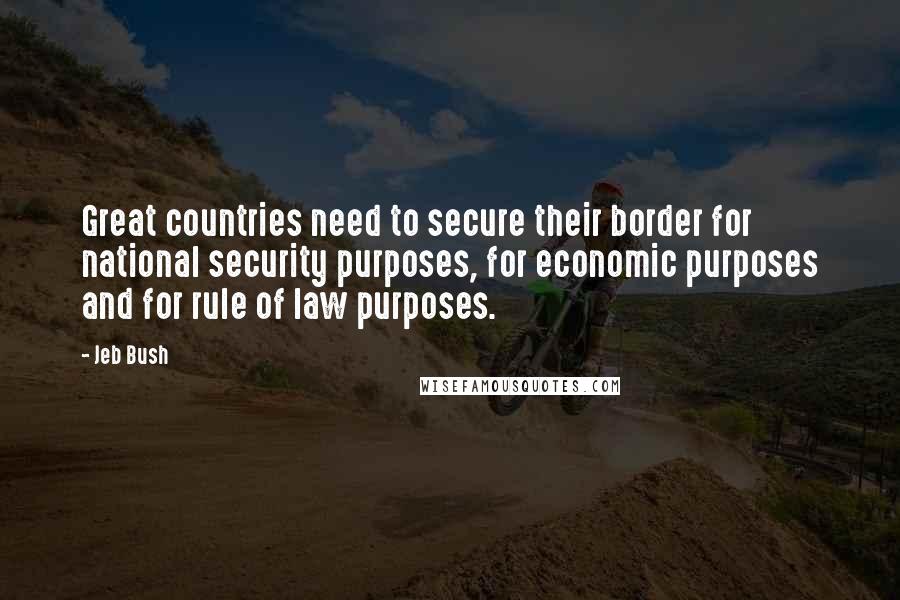 Jeb Bush Quotes: Great countries need to secure their border for national security purposes, for economic purposes and for rule of law purposes.