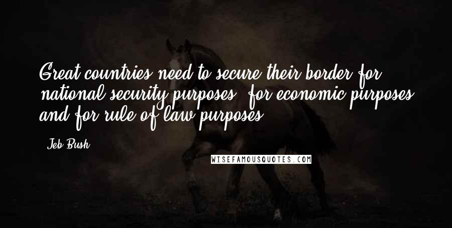 Jeb Bush Quotes: Great countries need to secure their border for national security purposes, for economic purposes and for rule of law purposes.