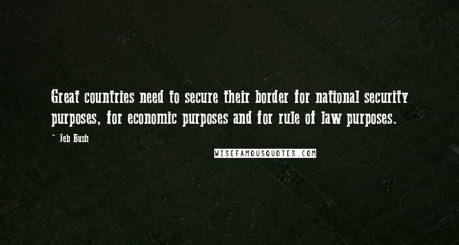 Jeb Bush Quotes: Great countries need to secure their border for national security purposes, for economic purposes and for rule of law purposes.