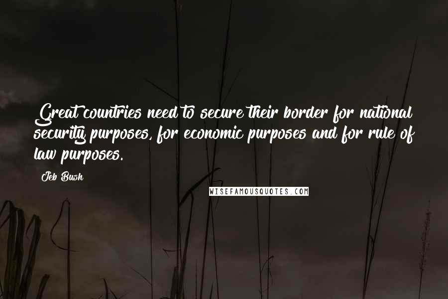 Jeb Bush Quotes: Great countries need to secure their border for national security purposes, for economic purposes and for rule of law purposes.