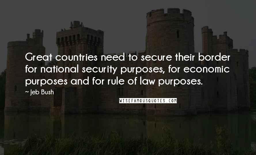 Jeb Bush Quotes: Great countries need to secure their border for national security purposes, for economic purposes and for rule of law purposes.