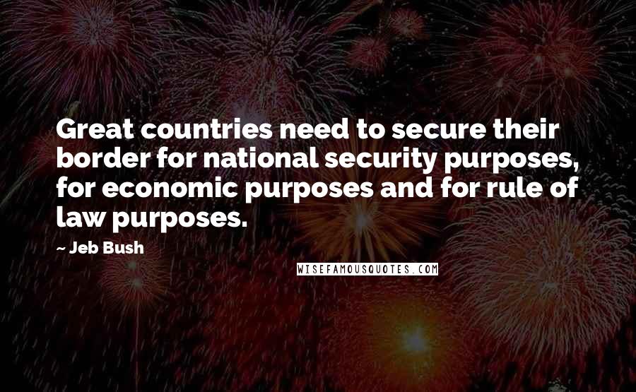 Jeb Bush Quotes: Great countries need to secure their border for national security purposes, for economic purposes and for rule of law purposes.