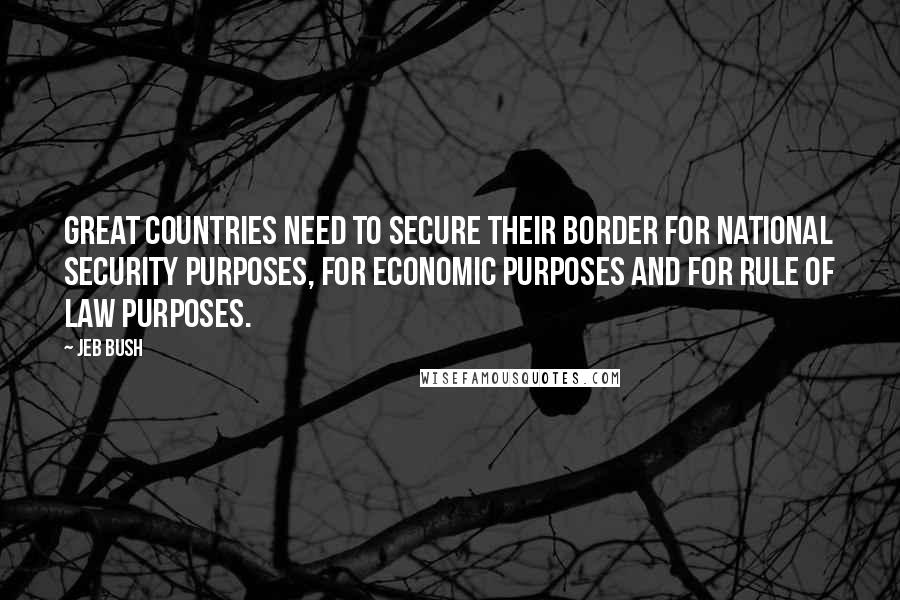 Jeb Bush Quotes: Great countries need to secure their border for national security purposes, for economic purposes and for rule of law purposes.