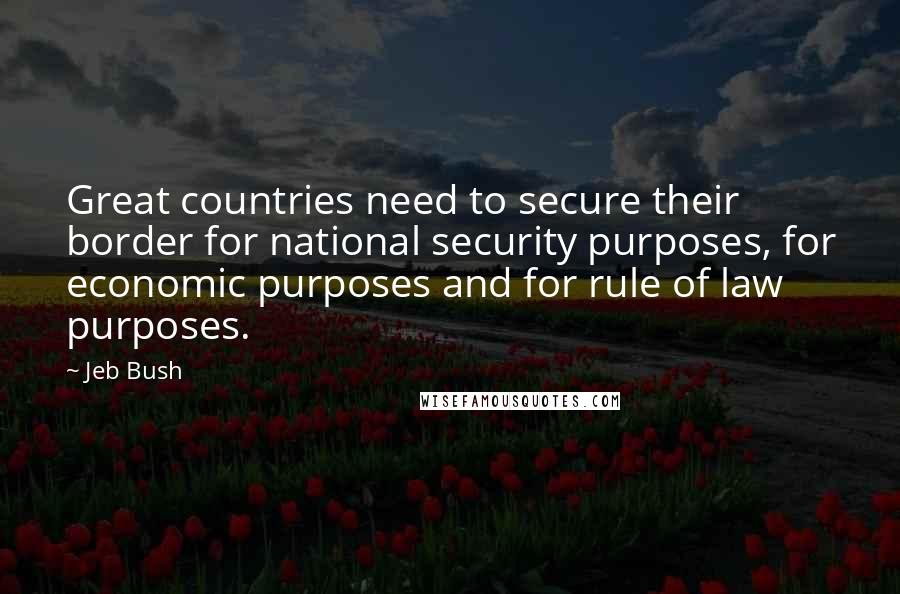 Jeb Bush Quotes: Great countries need to secure their border for national security purposes, for economic purposes and for rule of law purposes.