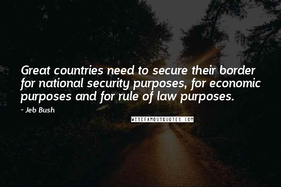 Jeb Bush Quotes: Great countries need to secure their border for national security purposes, for economic purposes and for rule of law purposes.