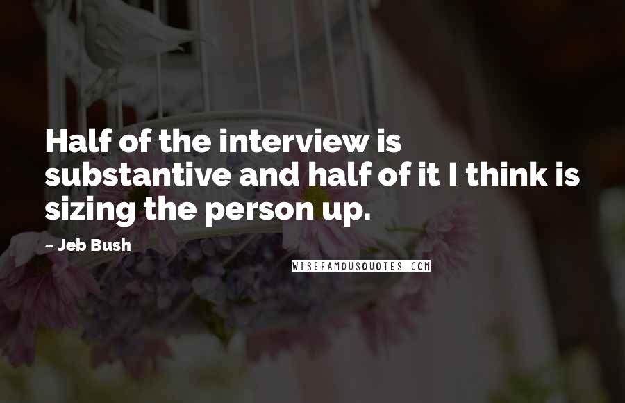 Jeb Bush Quotes: Half of the interview is substantive and half of it I think is sizing the person up.