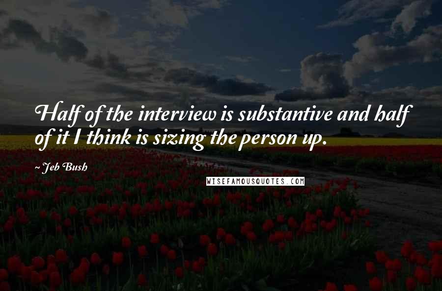 Jeb Bush Quotes: Half of the interview is substantive and half of it I think is sizing the person up.