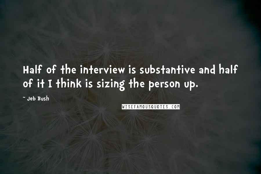 Jeb Bush Quotes: Half of the interview is substantive and half of it I think is sizing the person up.