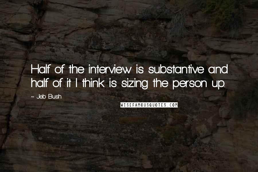 Jeb Bush Quotes: Half of the interview is substantive and half of it I think is sizing the person up.