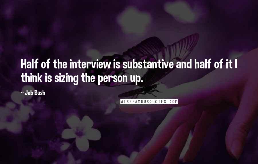 Jeb Bush Quotes: Half of the interview is substantive and half of it I think is sizing the person up.