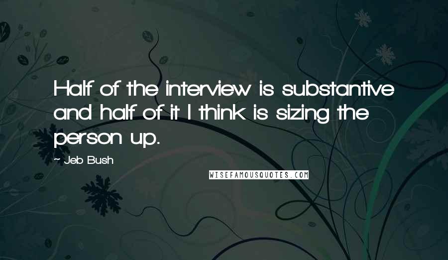 Jeb Bush Quotes: Half of the interview is substantive and half of it I think is sizing the person up.