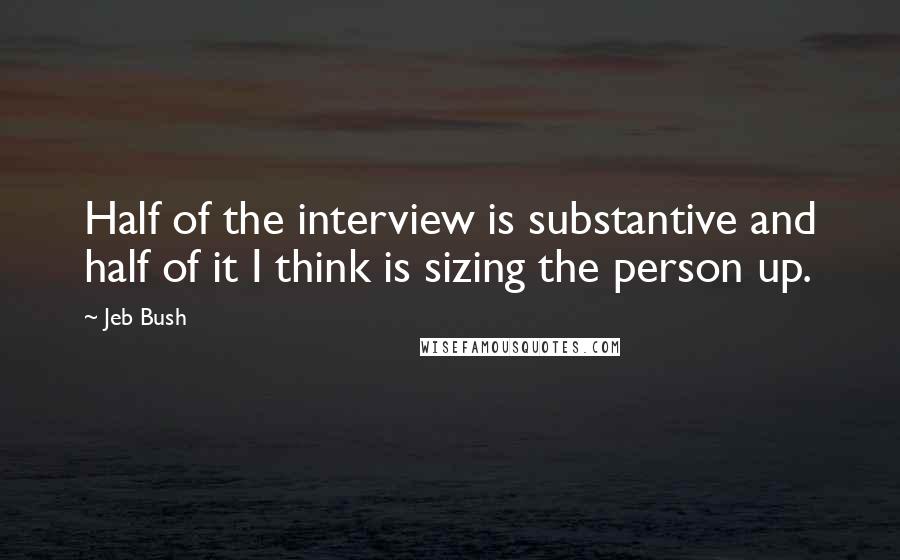 Jeb Bush Quotes: Half of the interview is substantive and half of it I think is sizing the person up.