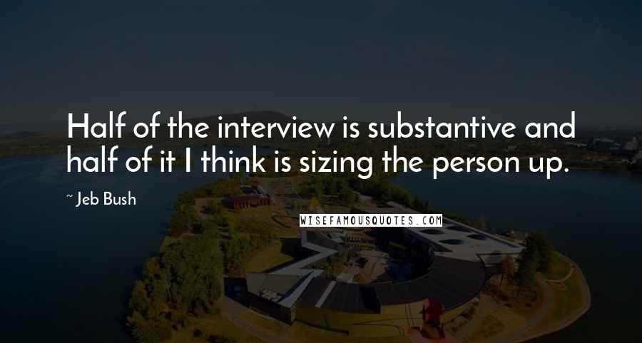 Jeb Bush Quotes: Half of the interview is substantive and half of it I think is sizing the person up.